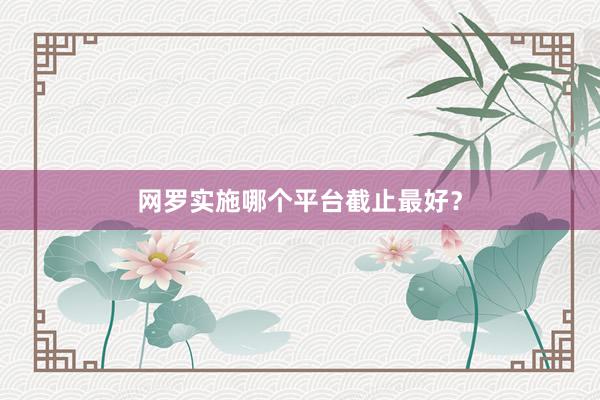 网罗实施哪个平台截止最好？