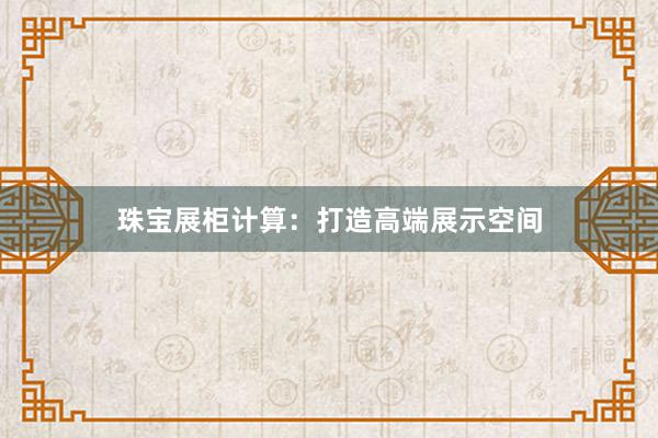 珠宝展柜计算：打造高端展示空间