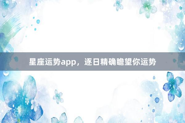 星座运势app，逐日精确瞻望你运势