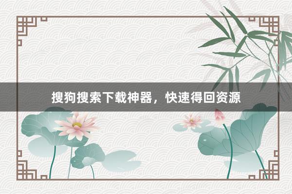 搜狗搜索下载神器，快速得回资源