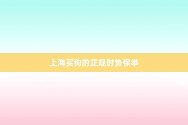 上海买狗的正规时势保举