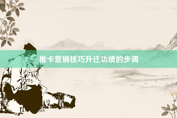 推卡营销技巧升迁功绩的步调